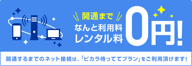 ピカラ待ってるプランレンタル料0円 開通をお待ちの間のネット接続は、「ピカラ待っててプラン」をご利用いただけます。