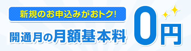 新規のお申込みがおトク！開通月の月額基本料0円