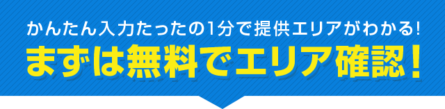 かんたん入力たったの1分で提供エリアがわかる!まずは無料でエリア確認！
