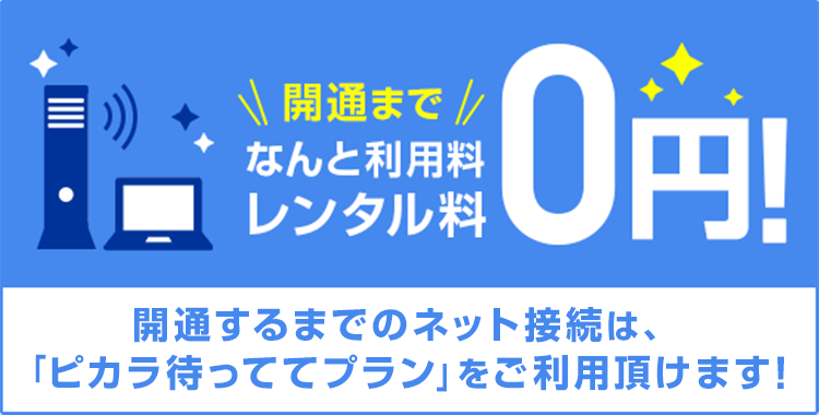 ピカラ待ってるプランレンタル料0円 開通をお待ちの間のネット接続は、「ピカラ待っててプラン」をご利用いただけます。