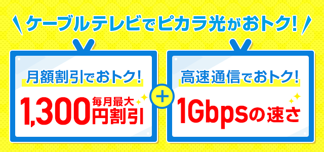 ケーブルテレビをご利用ならピカラ光がおトク！月額割引でおトク！毎月最大1,300円割引+高速通信でおトク！最大速度1Gbpsの速さ