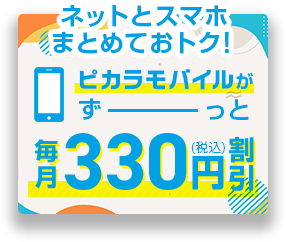 ネットとスマホ ピカラでまとめておトク！ピカラモバイルがずーっと毎月330円（税込）割引