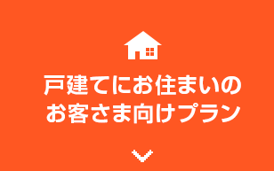 戸建てにお住まいの お客様向けプラン