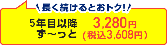 長く使い続けるとおトク！5年目以降ず～っと3,280円（税抜）