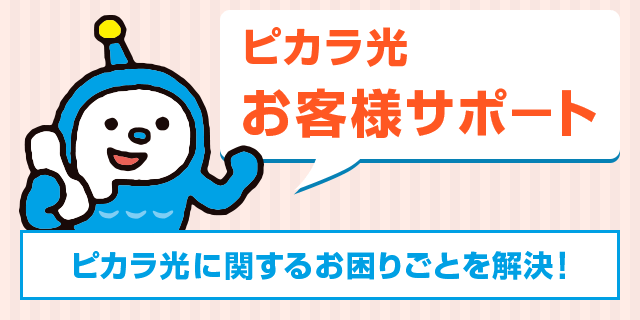 ピカラ光お客様サポ-ト ピカラ光に関するお困りごとを解決!