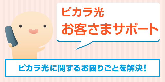 ピカラ光お客様サポ-ト ピカラ光に関するお困りごとを解決!